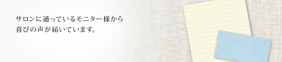 サロンに通っているモニター様から喜びの声が届いています。